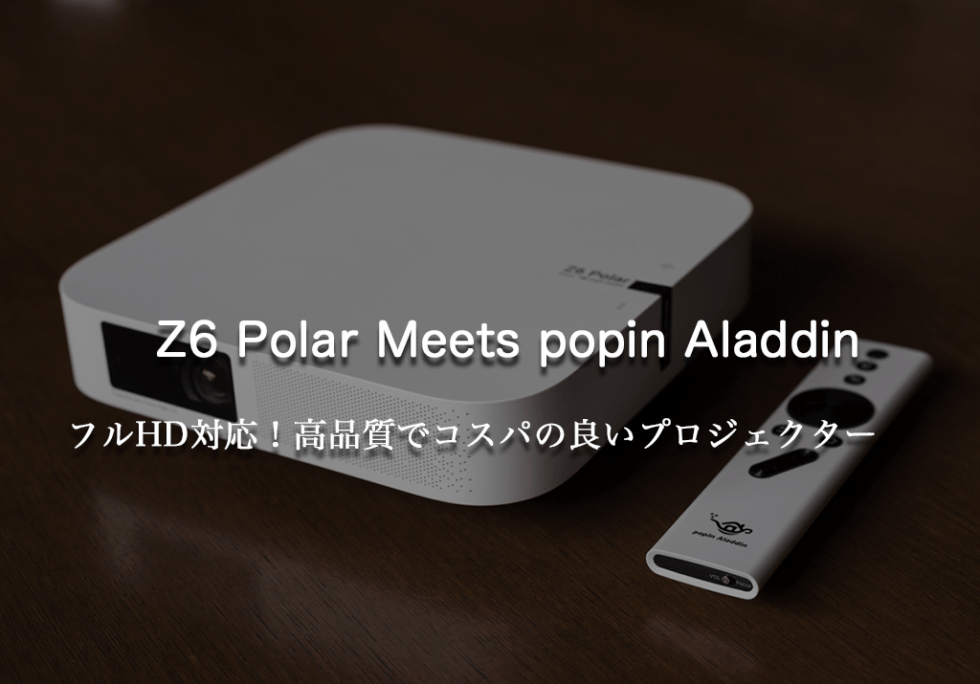 Z6 Polar Meets popin Aladdin レビュー | フルHD対応で自宅がシアターに！高品質でコスパの高いプロジェクター